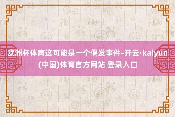 欧洲杯体育这可能是一个偶发事件-开云·kaiyun(中国)体育官方网站 登录入口