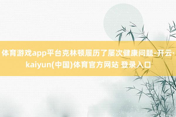 体育游戏app平台克林顿履历了屡次健康问题-开云·kaiyun(中国)体育官方网站 登录入口