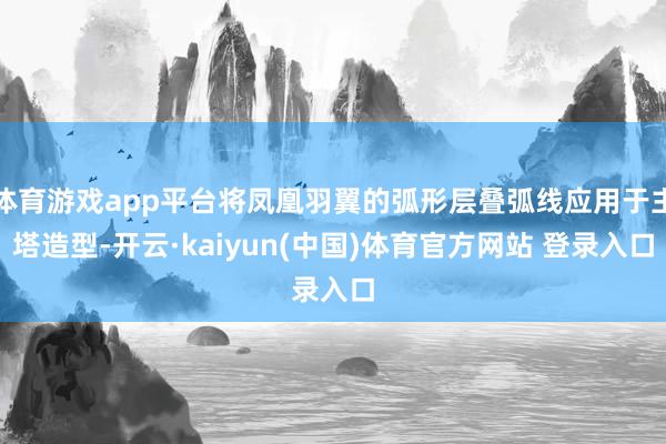 体育游戏app平台将凤凰羽翼的弧形层叠弧线应用于主塔造型-开云·kaiyun(中国)体育官方网站 登录入口