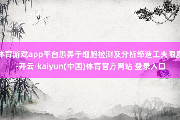 体育游戏app平台愚弄于细胞检测及分析缔造工夫限度-开云·kaiyun(中国)体育官方网站 登录入口