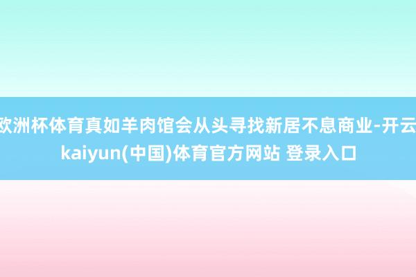 欧洲杯体育真如羊肉馆会从头寻找新居不息商业-开云·kaiyun(中国)体育官方网站 登录入口