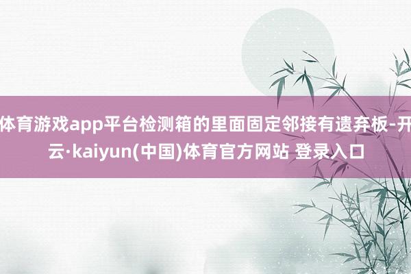 体育游戏app平台检测箱的里面固定邻接有遗弃板-开云·kaiyun(中国)体育官方网站 登录入口