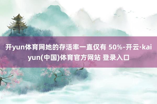 开yun体育网她的存活率一直仅有 50%-开云·kaiyun(中国)体育官方网站 登录入口