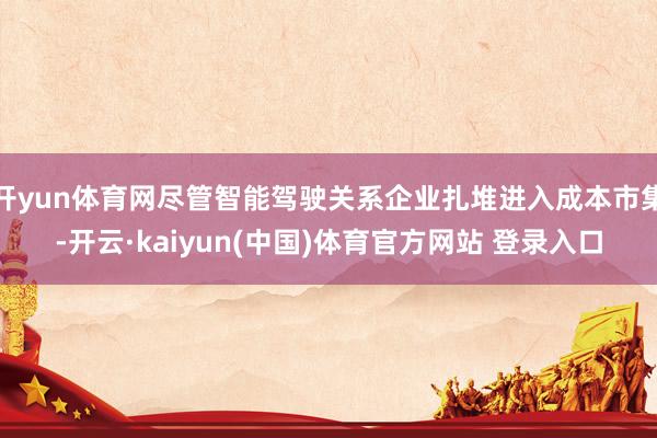 开yun体育网尽管智能驾驶关系企业扎堆进入成本市集-开云·kaiyun(中国)体育官方网站 登录入口