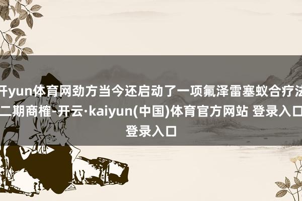 开yun体育网劲方当今还启动了一项氟泽雷塞蚁合疗法二期商榷-开云·kaiyun(中国)体育官方网站 登录入口