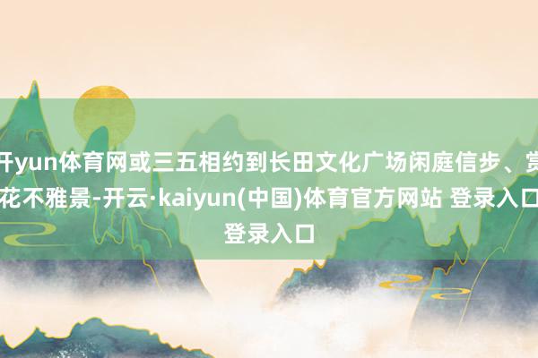 开yun体育网或三五相约到长田文化广场闲庭信步、赏花不雅景-开云·kaiyun(中国)体育官方网站 登录入口