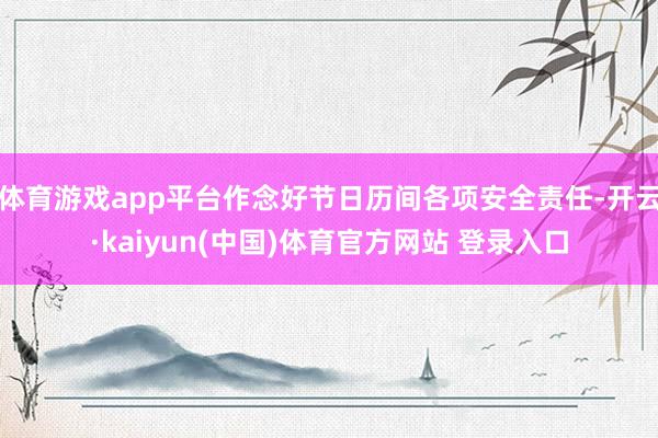 体育游戏app平台作念好节日历间各项安全责任-开云·kaiyun(中国)体育官方网站 登录入口