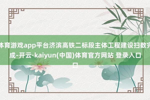 体育游戏app平台济滨高铁二标段主体工程建设扫数完成-开云·kaiyun(中国)体育官方网站 登录入口