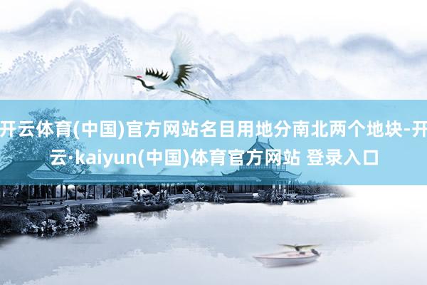 开云体育(中国)官方网站名目用地分南北两个地块-开云·kaiyun(中国)体育官方网站 登录入口