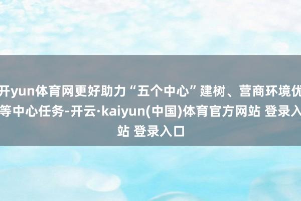 开yun体育网更好助力“五个中心”建树、营商环境优化等中心任务-开云·kaiyun(中国)体育官方网站 登录入口