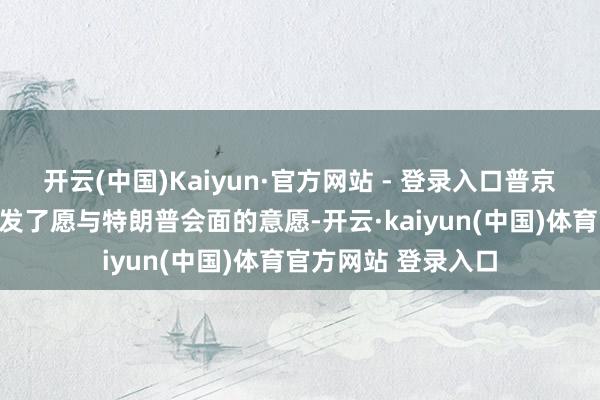 开云(中国)Kaiyun·官方网站 - 登录入口普京此前在公开场面抒发了愿与特朗普会面的意愿-开云·kaiyun(中国)体育官方网站 登录入口