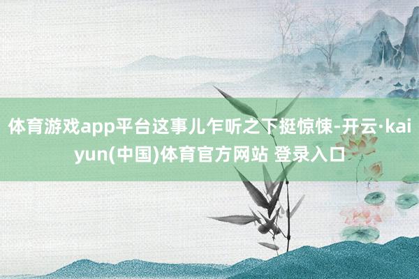 体育游戏app平台这事儿乍听之下挺惊悚-开云·kaiyun(中国)体育官方网站 登录入口