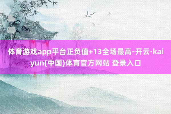 体育游戏app平台正负值+13全场最高-开云·kaiyun(中国)体育官方网站 登录入口