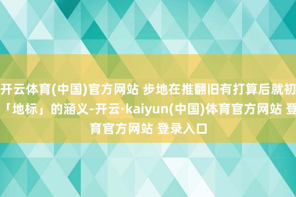 开云体育(中国)官方网站 步地在推翻旧有打算后就初始探寻「地标」的涵义-开云·kaiyun(中国)体育官方网站 登录入口