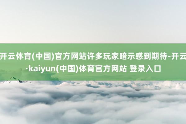 开云体育(中国)官方网站许多玩家暗示感到期待-开云·kaiyun(中国)体育官方网站 登录入口