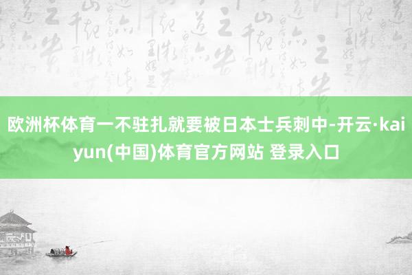 欧洲杯体育一不驻扎就要被日本士兵刺中-开云·kaiyun(中国)体育官方网站 登录入口