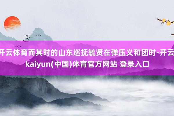 开云体育而其时的山东巡抚毓贤在弹压义和团时-开云·kaiyun(中国)体育官方网站 登录入口