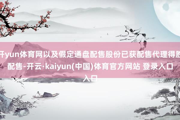 开yun体育网以及假定通盘配售股份已获配售代理得胜配售-开云·kaiyun(中国)体育官方网站 登录入口