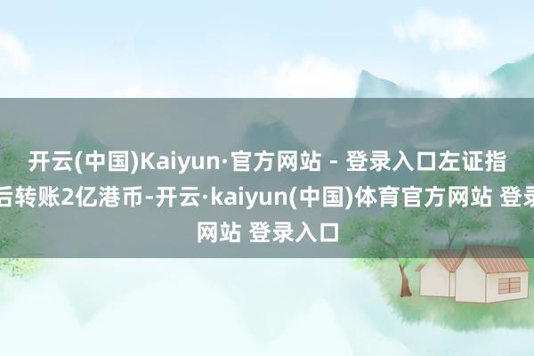 开云(中国)Kaiyun·官方网站 - 登录入口左证指令前后转账2亿港币-开云·kaiyun(中国)体育官方网站 登录入口