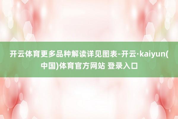 开云体育更多品种解读详见图表-开云·kaiyun(中国)体育官方网站 登录入口