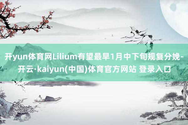 开yun体育网Lilium有望最早1月中下旬规复分娩-开云·kaiyun(中国)体育官方网站 登录入口
