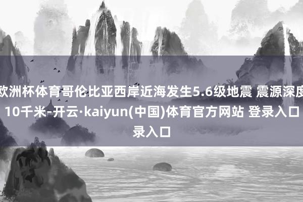 欧洲杯体育哥伦比亚西岸近海发生5.6级地震 震源深度10千米-开云·kaiyun(中国)体育官方网站 登录入口