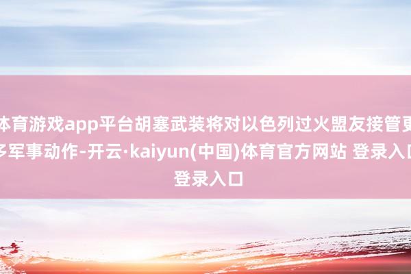 体育游戏app平台胡塞武装将对以色列过火盟友接管更多军事动作-开云·kaiyun(中国)体育官方网站 登录入口