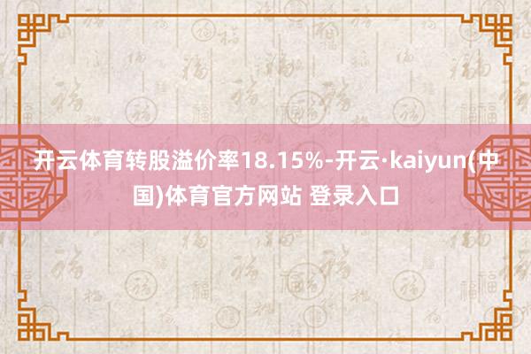 开云体育转股溢价率18.15%-开云·kaiyun(中国)体育官方网站 登录入口