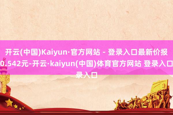 开云(中国)Kaiyun·官方网站 - 登录入口最新价报0.542元-开云·kaiyun(中国)体育官方网站 登录入口