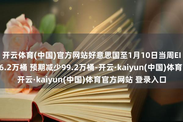 开云体育(中国)官方网站好意思国至1月10日当周EIA原油库存减少196.2万桶 预期减少99.2万桶-开云·kaiyun(中国)体育官方网站 登录入口