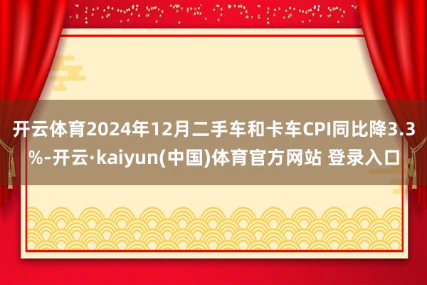 开云体育2024年12月二手车和卡车CPI同比降3.3%-开云·kaiyun(中国)体育官方网站 登录入口
