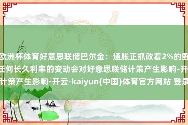 欧洲杯体育好意思联储巴尔金：通胀正抓政着2%的野心回落 当今尚未看到任何长久利率的变动会对好意思联储计策产生影响-开云·kaiyun(中国)体育官方网站 登录入口