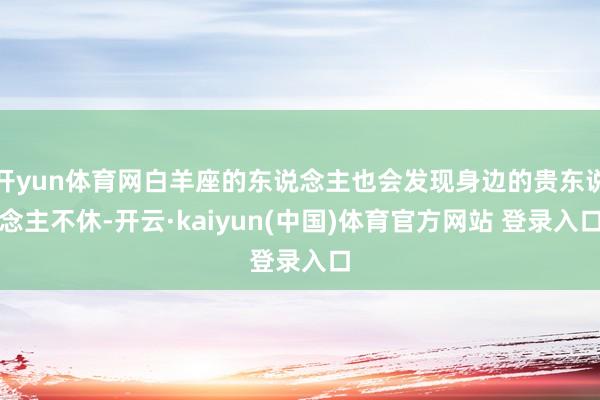 开yun体育网白羊座的东说念主也会发现身边的贵东说念主不休-开云·kaiyun(中国)体育官方网站 登录入口