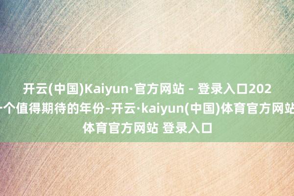 开云(中国)Kaiyun·官方网站 - 登录入口2025年就是一个值得期待的年份-开云·kaiyun(中国)体育官方网站 登录入口