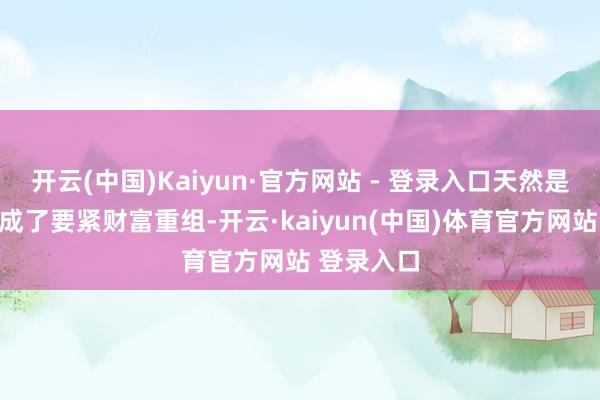 开云(中国)Kaiyun·官方网站 - 登录入口天然是跨界且组成了要紧财富重组-开云·kaiyun(中国)体育官方网站 登录入口