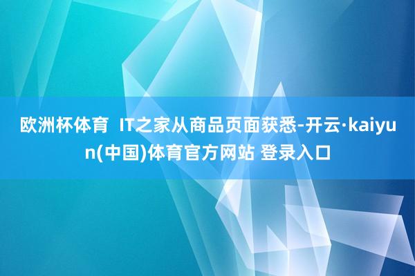 欧洲杯体育  IT之家从商品页面获悉-开云·kaiyun(中国)体育官方网站 登录入口