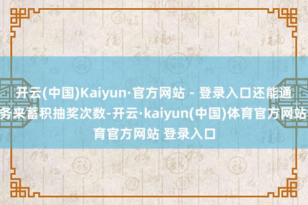 开云(中国)Kaiyun·官方网站 - 登录入口还能通过完成任务来蓄积抽奖次数-开云·kaiyun(中国)体育官方网站 登录入口