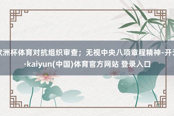 欧洲杯体育对抗组织审查；无视中央八项章程精神-开云·kaiyun(中国)体育官方网站 登录入口