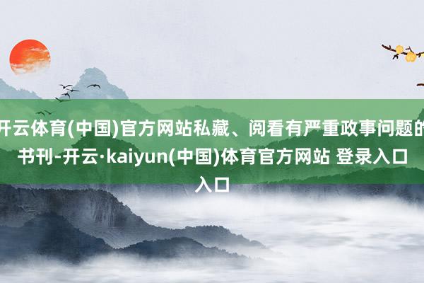 开云体育(中国)官方网站私藏、阅看有严重政事问题的书刊-开云·kaiyun(中国)体育官方网站 登录入口