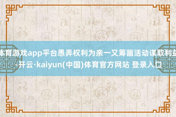 体育游戏app平台愚弄权利为亲一又筹画活动谋取利益-开云·kaiyun(中国)体育官方网站 登录入口
