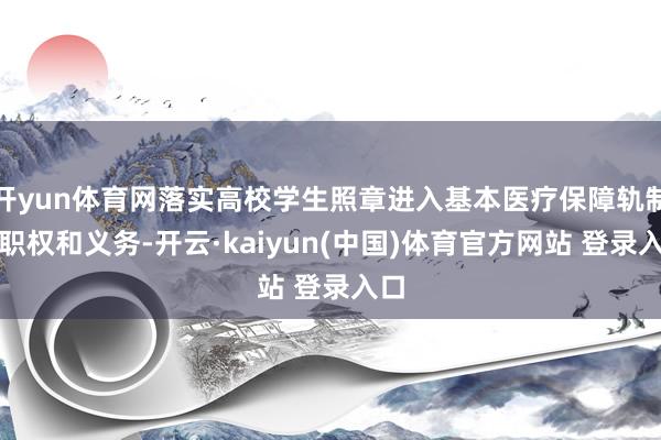 开yun体育网落实高校学生照章进入基本医疗保障轨制的职权和义务-开云·kaiyun(中国)体育官方网站 登录入口