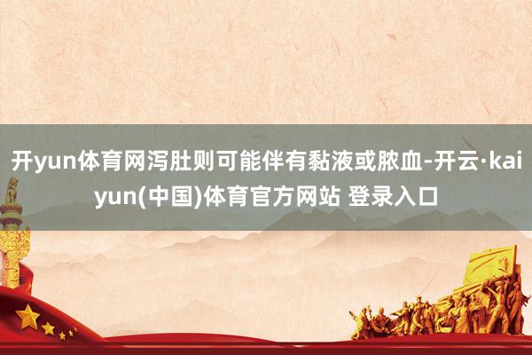 开yun体育网泻肚则可能伴有黏液或脓血-开云·kaiyun(中国)体育官方网站 登录入口