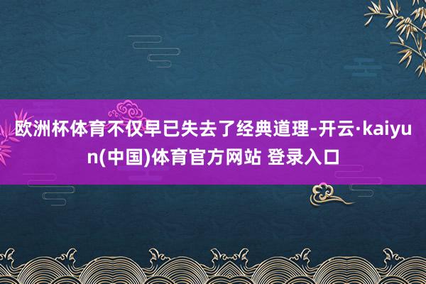 欧洲杯体育不仅早已失去了经典道理-开云·kaiyun(中国)体育官方网站 登录入口