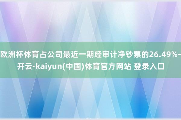 欧洲杯体育占公司最近一期经审计净钞票的26.49%-开云·kaiyun(中国)体育官方网站 登录入口