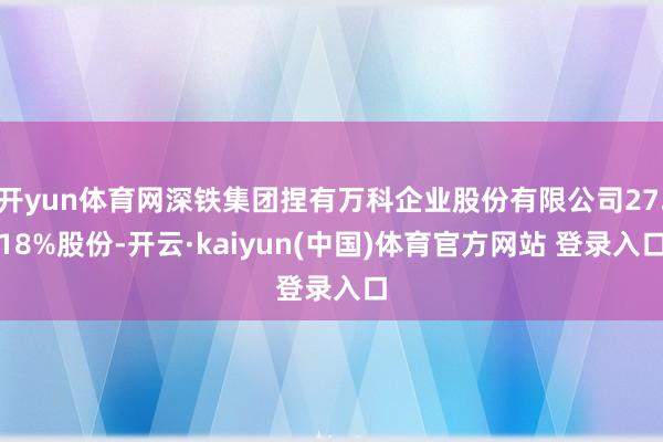 开yun体育网深铁集团捏有万科企业股份有限公司27.18%股份-开云·kaiyun(中国)体育官方网站 登录入口
