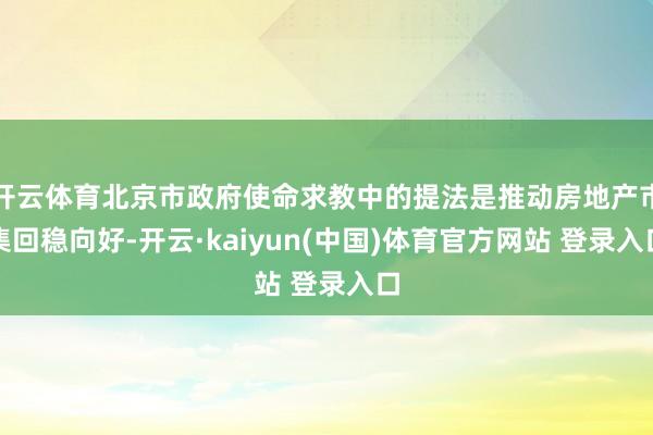 开云体育北京市政府使命求教中的提法是推动房地产市集回稳向好-开云·kaiyun(中国)体育官方网站 登录入口