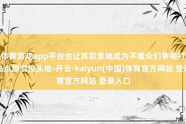 体育游戏app平台也让其取景地成为不雅众们争相打卡的热点旅游接头地-开云·kaiyun(中国)体育官方网站 登录入口
