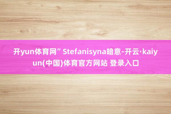 开yun体育网”Stefanisyna暗意-开云·kaiyun(中国)体育官方网站 登录入口