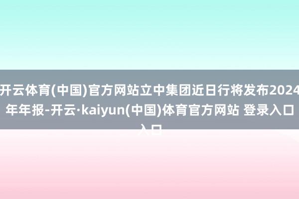 开云体育(中国)官方网站立中集团近日行将发布2024年年报-开云·kaiyun(中国)体育官方网站 登录入口