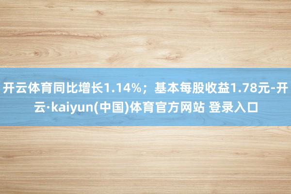 开云体育同比增长1.14%；基本每股收益1.78元-开云·kaiyun(中国)体育官方网站 登录入口
